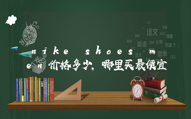 nike shoes men价格多少,哪里买最便宜插图 nike shoes men价格多少,哪里买最便宜插图